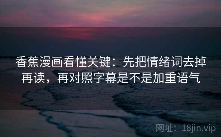 香蕉漫画看懂关键：先把情绪词去掉再读，再对照字幕是不是加重语气