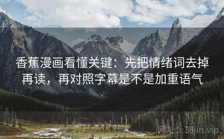 香蕉漫画看懂关键：先把情绪词去掉再读，再对照字幕是不是加重语气