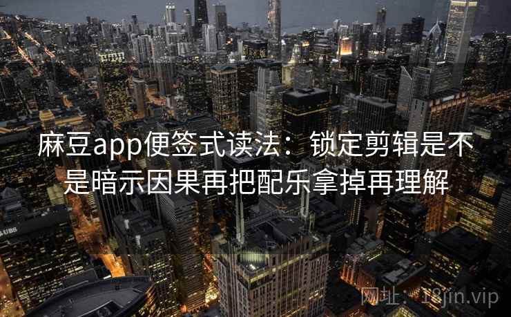 麻豆app便签式读法：锁定剪辑是不是暗示因果再把配乐拿掉再理解