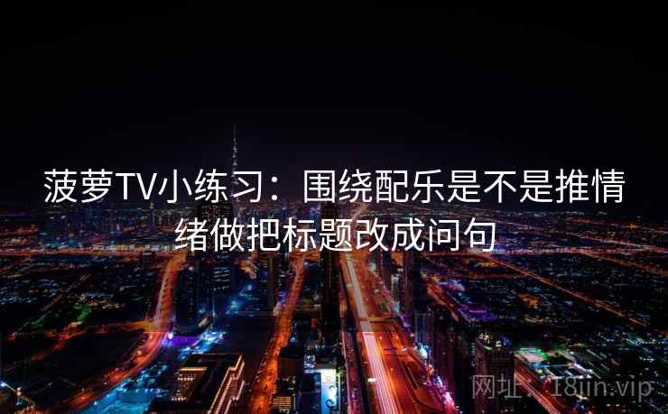菠萝TV小练习：围绕配乐是不是推情绪做把标题改成问句