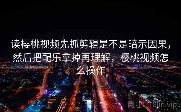 读樱桃视频先抓剪辑是不是暗示因果,然后把配乐拿掉再理解,樱桃视频怎么操作 读樱桃视频先抓剪辑是不是暗示因果,然后把配乐拿掉再理解,樱桃视频怎么操作