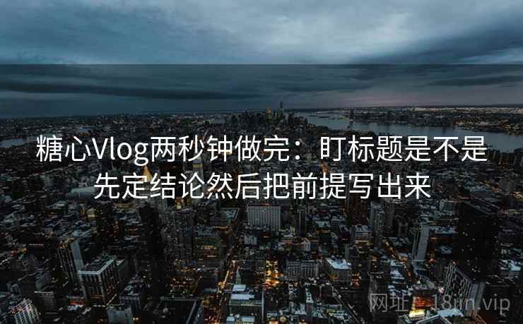 <strong>糖心vlog</strong>两秒钟做完：盯标题是不是先定结论然后把前提写出来