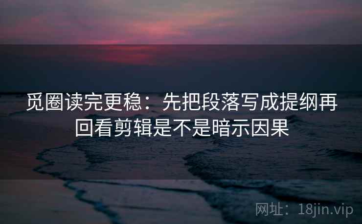 觅圈读完更稳：先把段落写成提纲再回看剪辑是不是暗示因果
