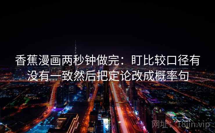 香蕉漫画两秒钟做完：盯比较口径有没有一致然后把定论改成概率句