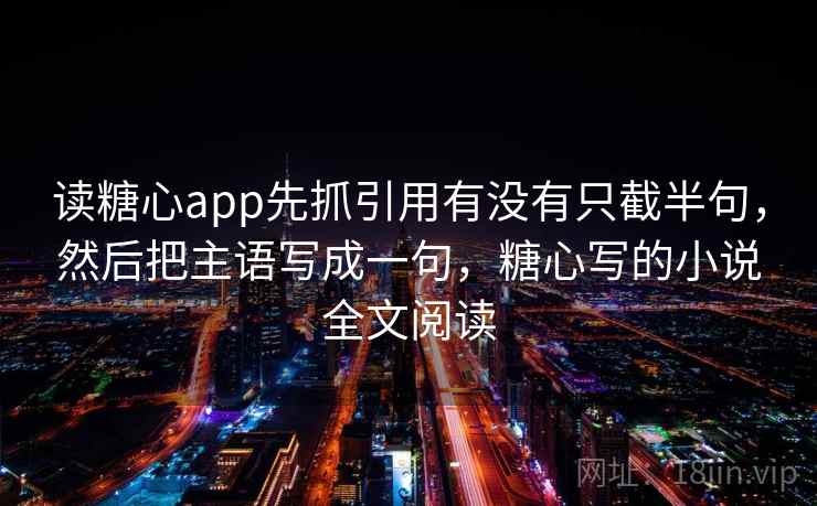 读糖心app先抓引用有没有只截半句，然后把主语写成一句，糖心写的小说全文阅读