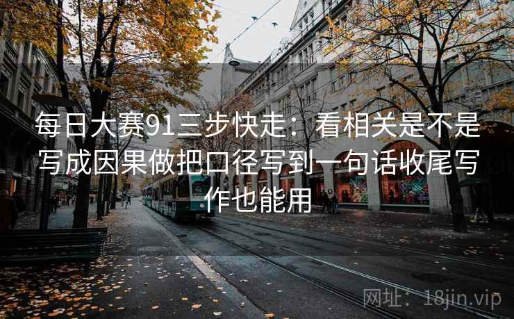 每日大赛91三步快走：看相关是不是写成因果做把口径写到一句话收尾写作也能用