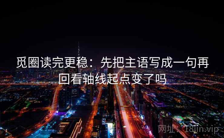 觅圈读完更稳：先把主语写成一句再回看轴线起点变了吗