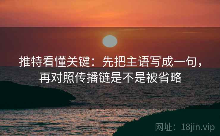 推特看懂关键：先把主语写成一句，再对照传播链是不是被省略