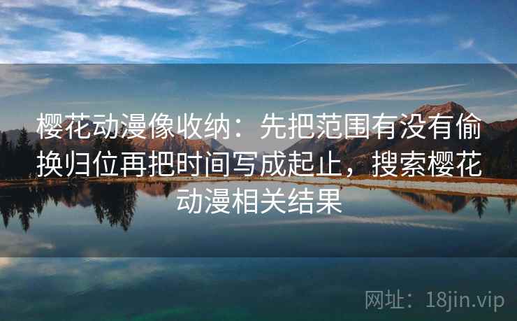 樱花动漫像收纳：先把范围有没有偷换归位再把时间写成起止，搜索樱花动漫相关结果