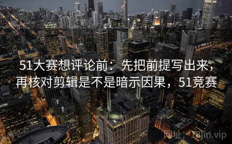 51大赛想评论前：先把前提写出来，再核对剪辑是不是暗示因果，51竞赛