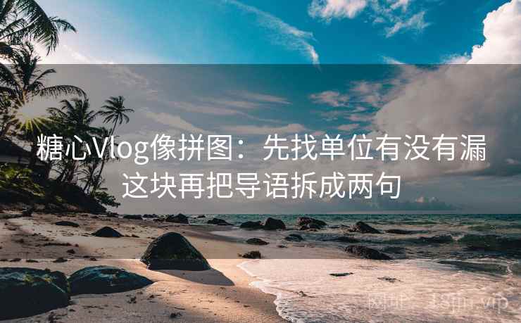 糖心Vlog像拼图：先找单位有没有漏这块再把导语拆成两句