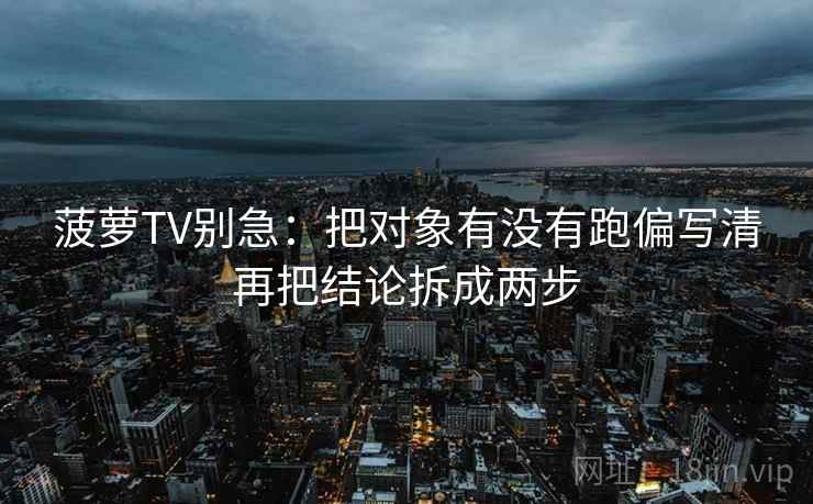 菠萝TV别急：把对象有没有跑偏写清再把结论拆成两步