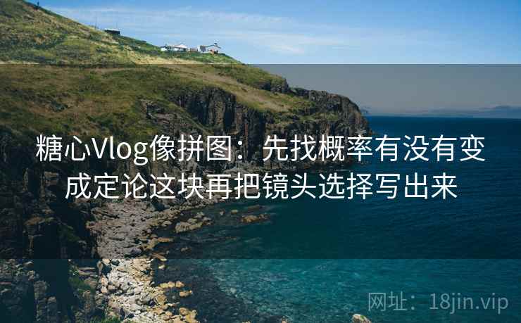 糖心Vlog像拼图：先找概率有没有变成定论这块再把镜头选择写出来