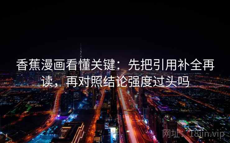 香蕉漫画看懂关键：先把引用补全再读，再对照结论强度过头吗