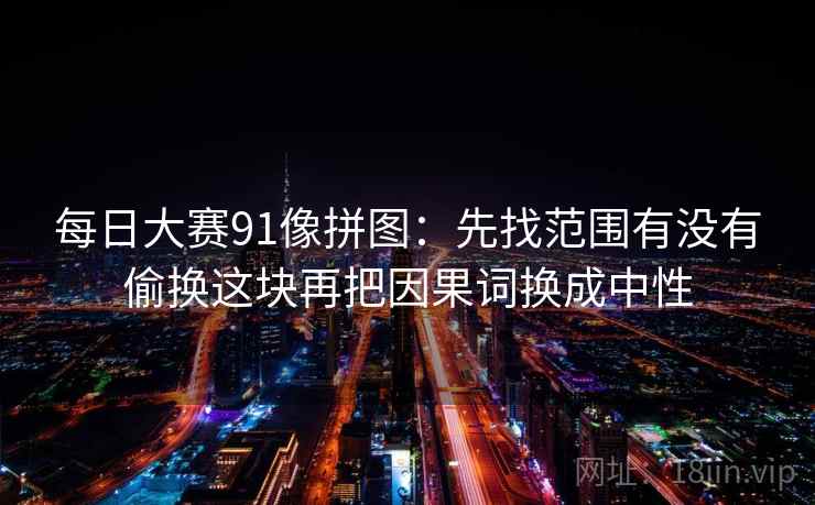 每日大赛91像拼图：先找范围有没有偷换这块再把因果词换成中性