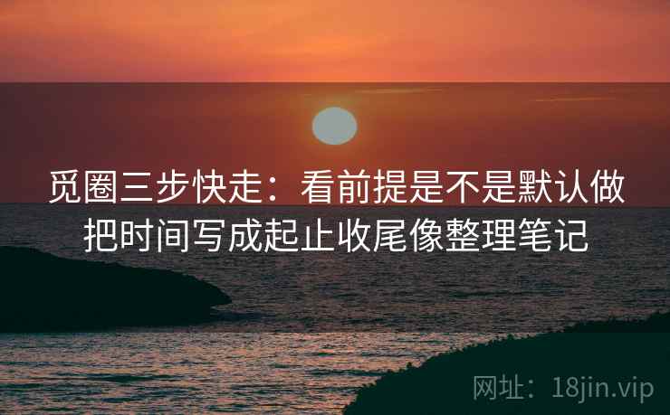 觅圈三步快走：看前提是不是默认做把时间写成起止收尾像整理笔记
