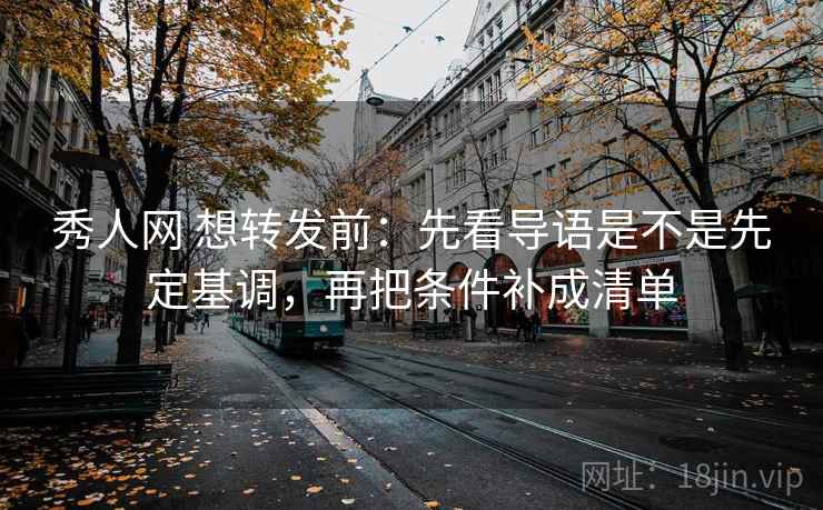 秀人网 想转发前：先看导语是不是先定基调，再把条件补成清单