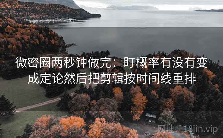 微密圈两秒钟做完：盯概率有没有变成定论然后把剪辑按时间线重排