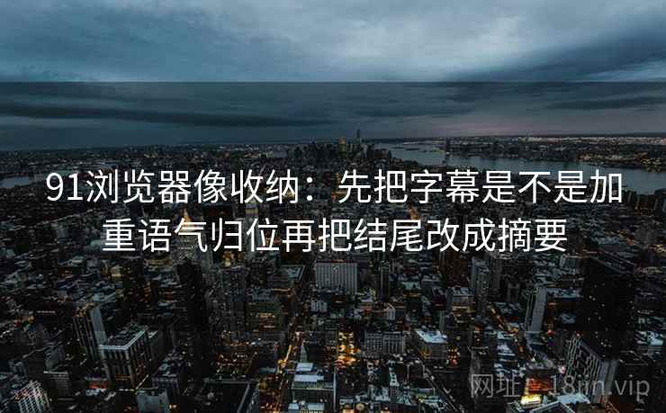91浏览器像收纳：先把字幕是不是加重语气归位再把结尾改成摘要