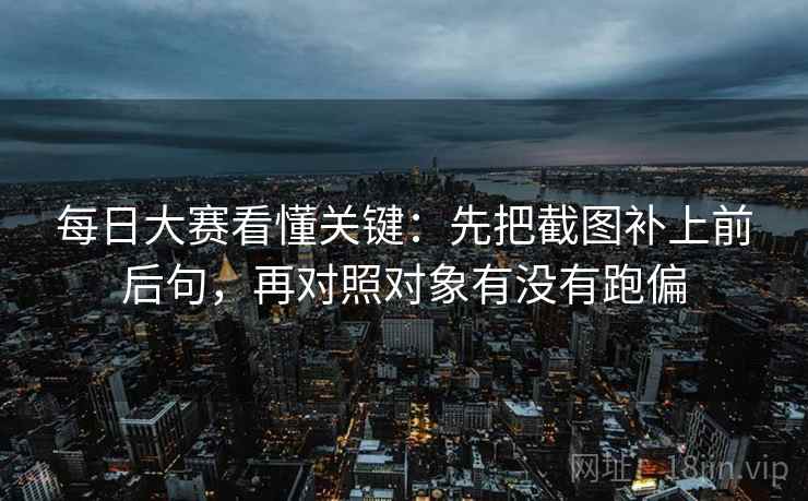 每日大赛看懂关键：先把截图补上前后句，再对照对象有没有跑偏