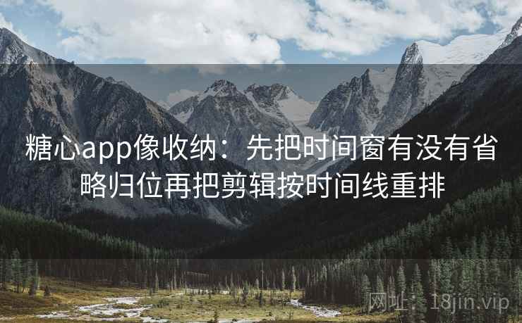 糖心app像收纳：先把时间窗有没有省略归位再把剪辑按时间线重排