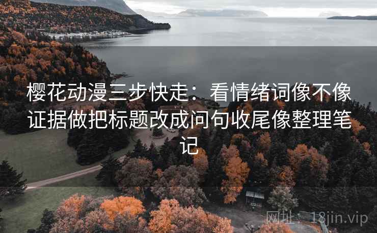 樱花动漫三步快走：看情绪词像不像证据做把标题改成问句收尾像整理笔记