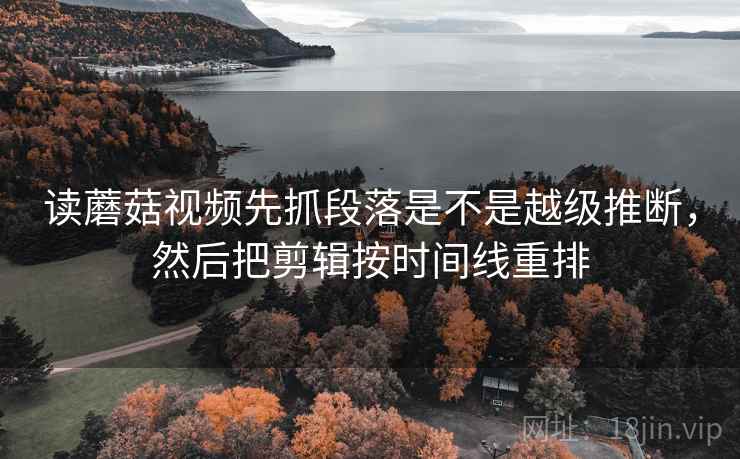 读蘑菇视频先抓段落是不是越级推断，然后把剪辑按时间线重排