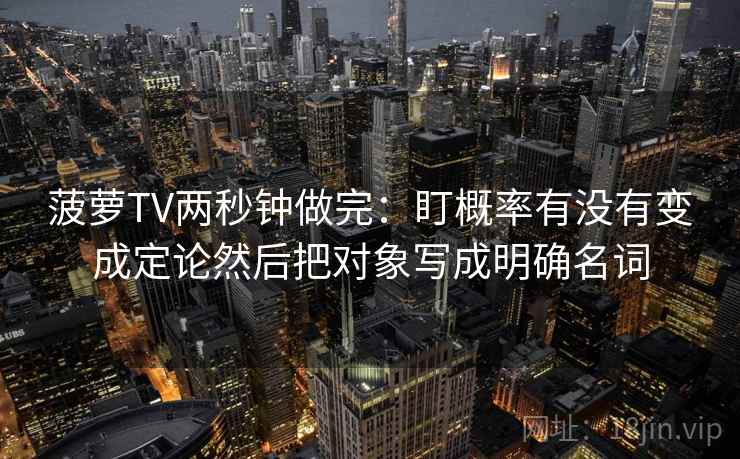 菠萝TV两秒钟做完：盯概率有没有变成定论然后把对象写成明确名词