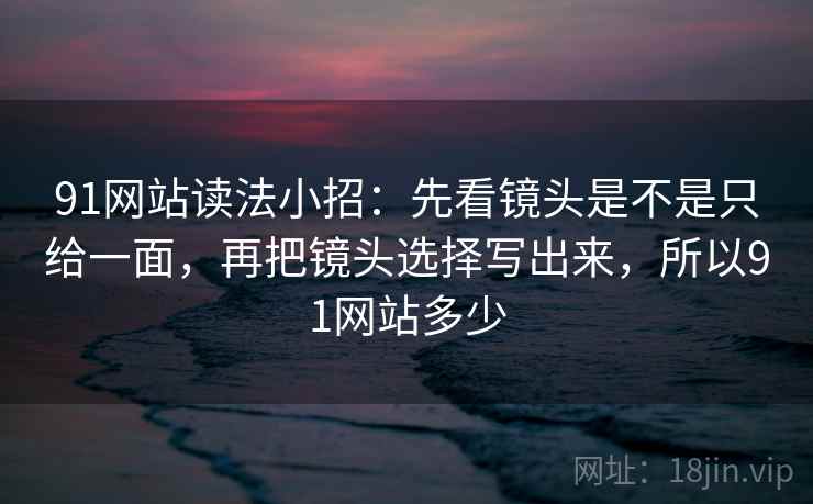91网站读法小招：先看镜头是不是只给一面，再把镜头选择写出来，所以91网站多少