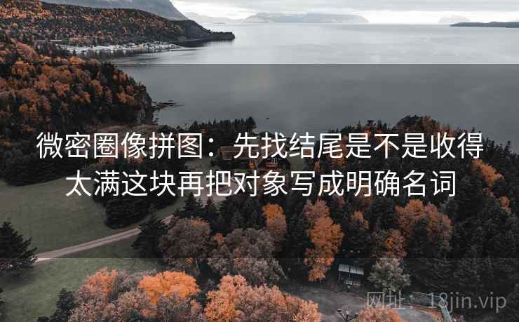 微密圈像拼图：先找结尾是不是收得太满这块再把对象写成明确名词