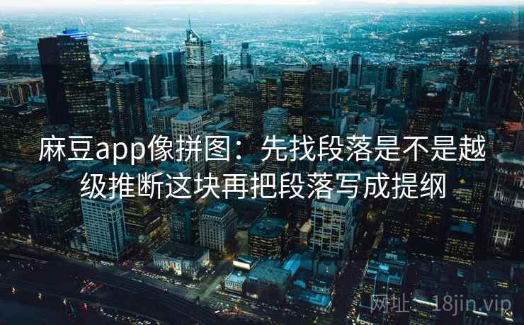 麻豆app像拼图：先找段落是不是越级推断这块再把段落写成提纲