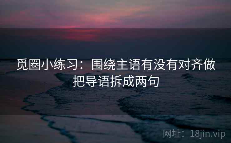 觅圈小练习：围绕主语有没有对齐做把导语拆成两句
