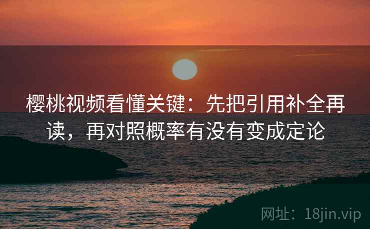 樱桃视频看懂关键：先把引用补全再读，再对照概率有没有变成定论