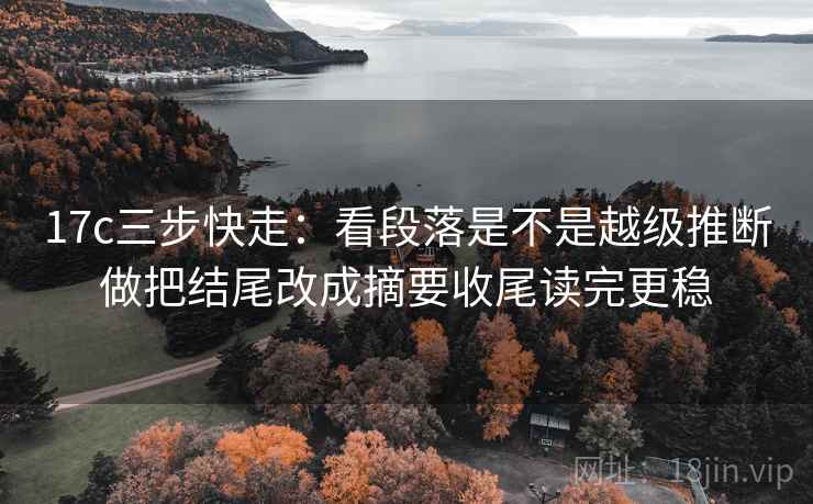 17c三步快走：看段落是不是越级推断做把结尾改成摘要收尾读完更稳