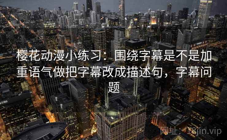 樱花动漫小练习：围绕字幕是不是加重语气做把字幕改成描述句，字幕问题