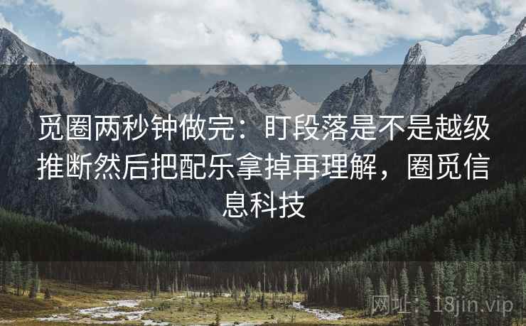 觅圈两秒钟做完：盯段落是不是越级推断然后把配乐拿掉再理解，圈觅信息科技