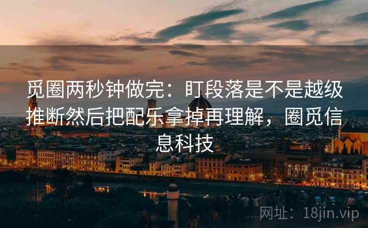 觅圈两秒钟做完：盯段落是不是越级推断然后把配乐拿掉再理解，圈觅信息科技