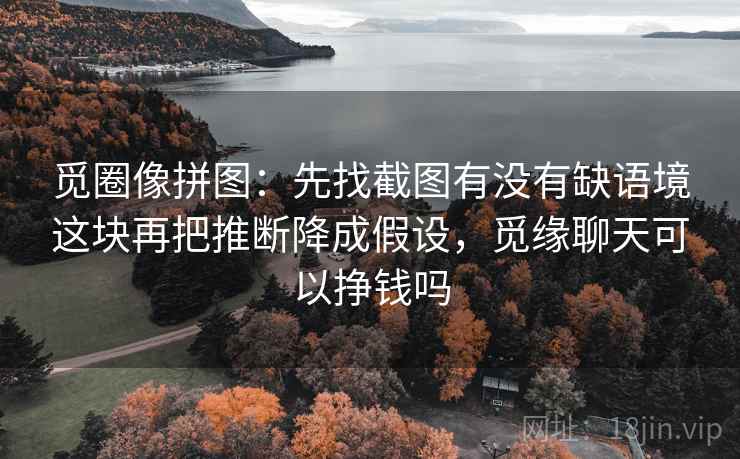 觅圈像拼图：先找截图有没有缺语境这块再把推断降成假设，觅缘聊天可以挣钱吗