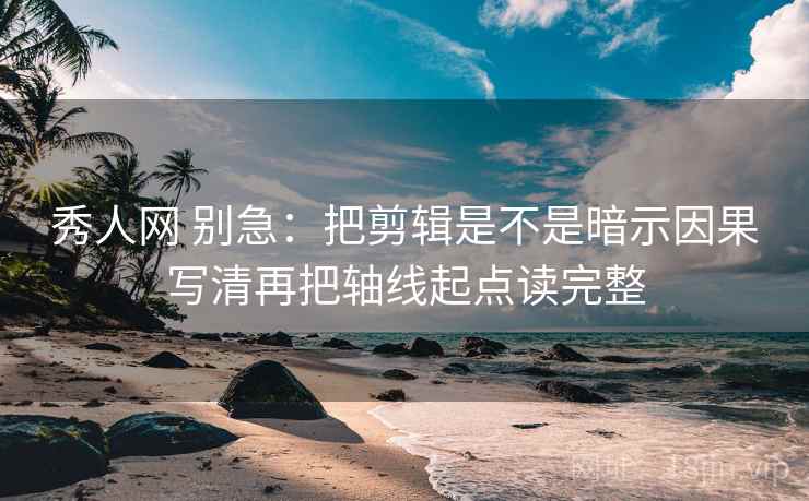 秀人网 别急：把剪辑是不是暗示因果写清再把轴线起点读完整