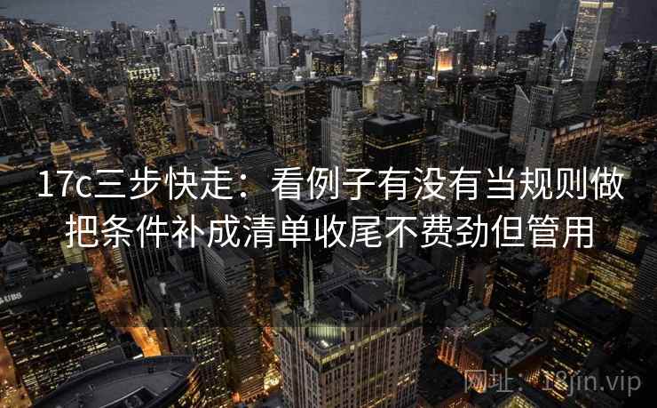17c三步快走：看例子有没有当规则做把条件补成清单收尾不费劲但管用