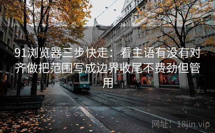 91浏览器三步快走：看主语有没有对齐做把范围写成边界收尾不费劲但管用