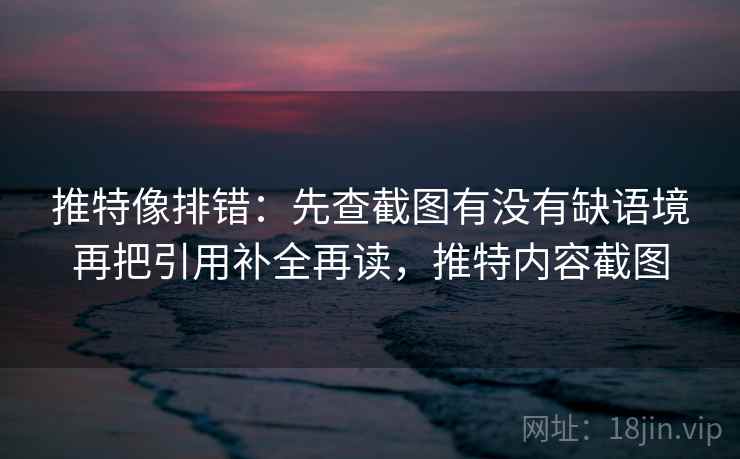 推特像排错：先查截图有没有缺语境再把引用补全再读，推特内容截图