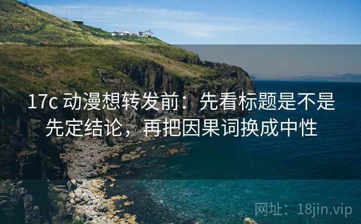 17c 动漫想转发前：先看标题是不是先定结论，再把因果词换成中性