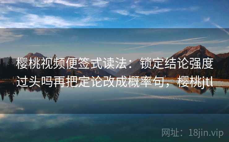 樱桃视频便签式读法：锁定结论强度过头吗再把定论改成概率句，樱桃jtl