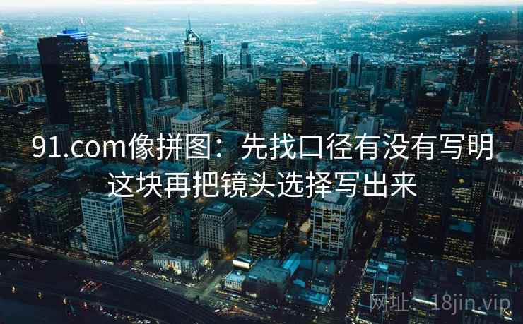 91.com像拼图：先找口径有没有写明这块再把镜头选择写出来