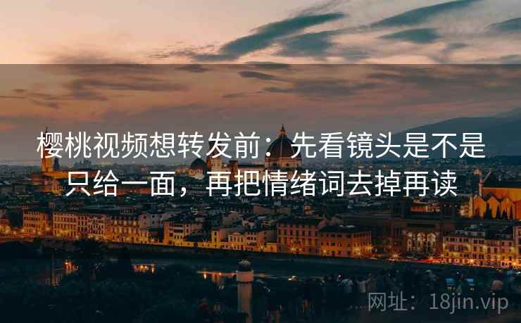 樱桃视频想转发前：先看镜头是不是只给一面，再把情绪词去掉再读