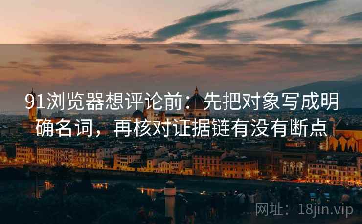 91浏览器想评论前：先把对象写成明确名词，再核对证据链有没有断点