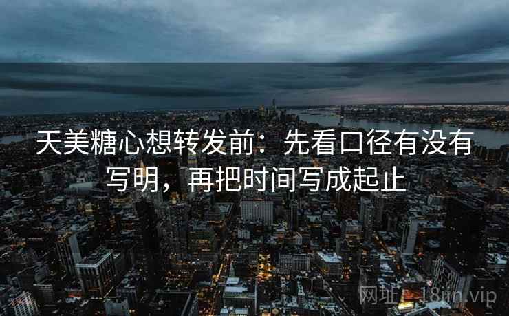 天美<strong>糖心</strong>想转发前：先看口径有没有写明，再把时间写成起止