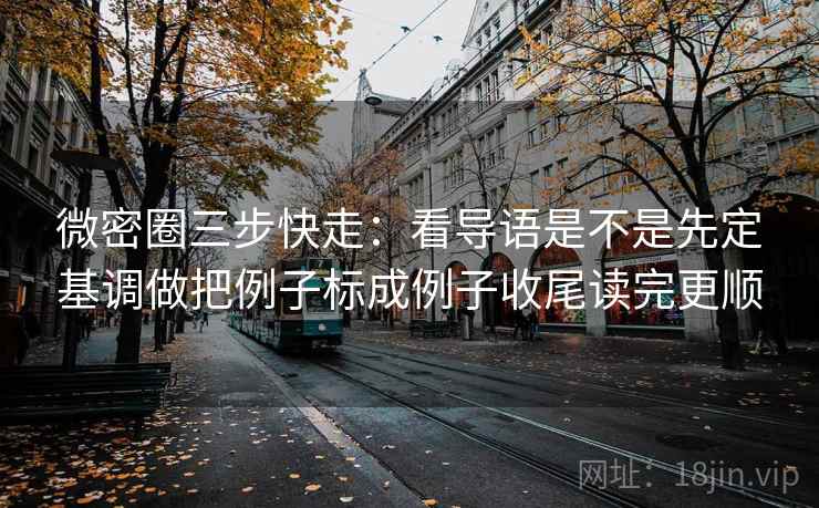 微密圈三步快走：看导语是不是先定基调做把例子标成例子收尾读完更顺