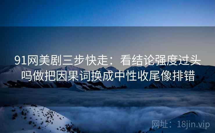 91网美剧三步快走：看结论强度过头吗做把因果词换成中性收尾像排错